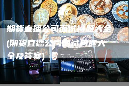 期货直播公司面试问题大全(期货直播公司面试问题大全及答案)