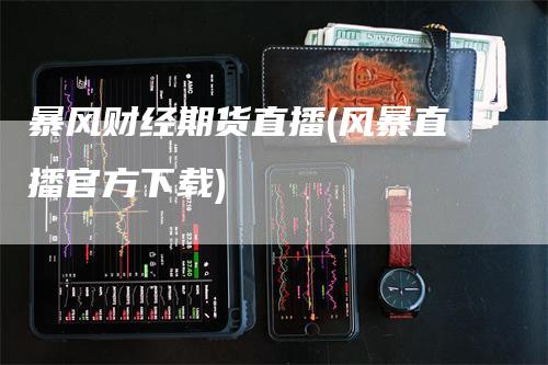 暴风财经期货直播(风暴直播官方下载)