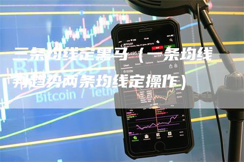 三条均线定黑马（一条均线判趋势两条均线定操作）