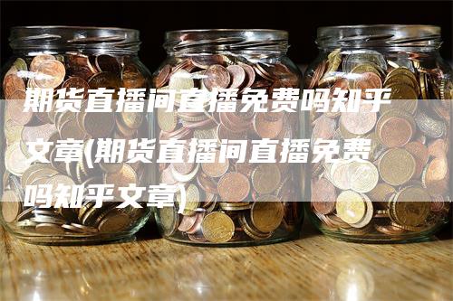 期货直播间直播免费吗知乎文章(期货直播间直播免费吗知乎文章)