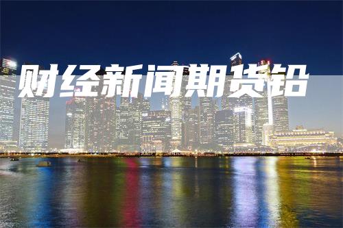 财经新闻期货铅