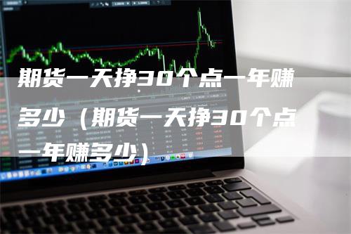 期货一天挣30个点一年赚多少（期货一天挣30个点一年赚多少）