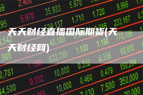 天天财经直播国际期货(天天财经网)