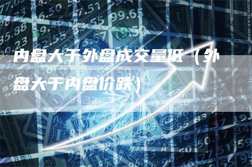 内盘大于外盘成交量低（外盘大于内盘价跌）