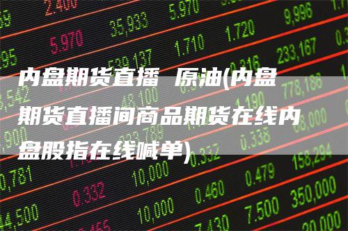内盘期货直播 原油(内盘期货直播间商品期货在线内盘股指在线喊单)