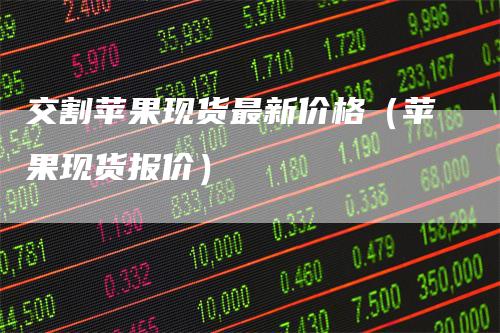 交割苹果现货最新价格（苹果现货报价）