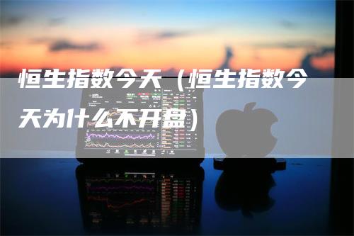 恒生指数今天（恒生指数今天为什么不开盘）