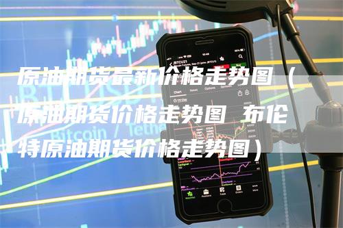 原油期货最新价格走势图（原油期货价格走势图 布伦特原油期货价格走势图）