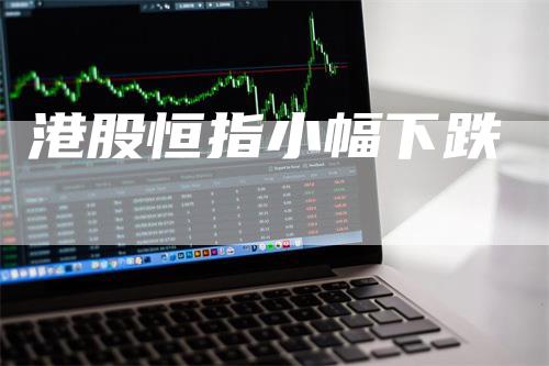 港股恒指小幅下跌