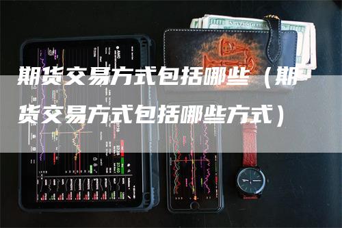 期货交易方式包括哪些（期货交易方式包括哪些方式）
