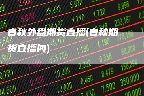 春秋外盘期货直播(春秋期货直播间)