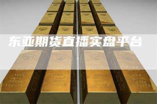 东亚期货直播实盘平台
