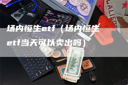 场内恒生etf（场内恒生etf当天可以卖出吗）