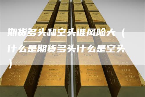 期货多头和空头谁风险大（什么是期货多头什么是空头）
