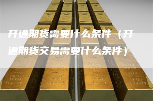 开通期货需要什么条件（开通期货交易需要什么条件）