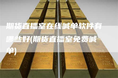期货直播室在线喊单软件有哪些好(期货直播室免费喊单)