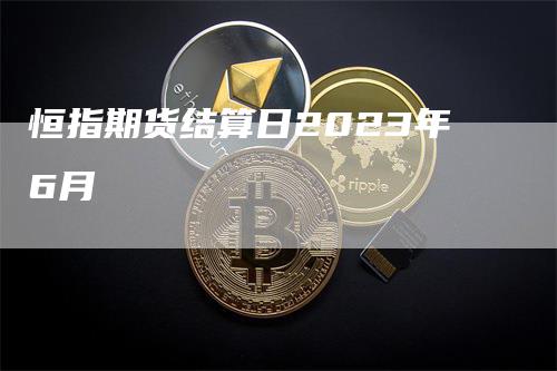 恒指期货结算日2023年6月