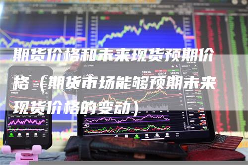 期货价格和未来现货预期价格（期货市场能够预期未来现货价格的变动）