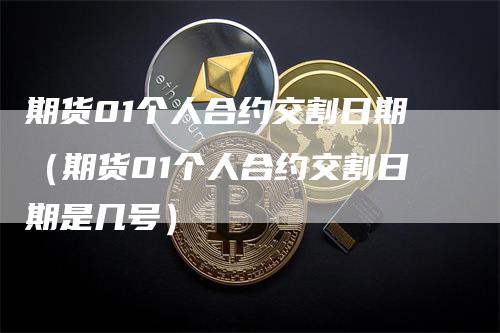 期货01个人合约交割日期（期货01个人合约交割日期是几号）