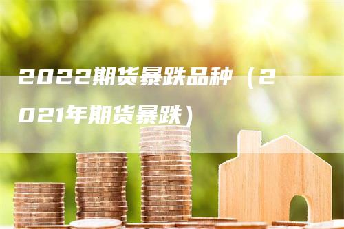 2022期货暴跌品种（2021年期货暴跌）