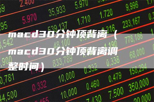 macd30分钟顶背离（macd30分钟顶背离调整时间）