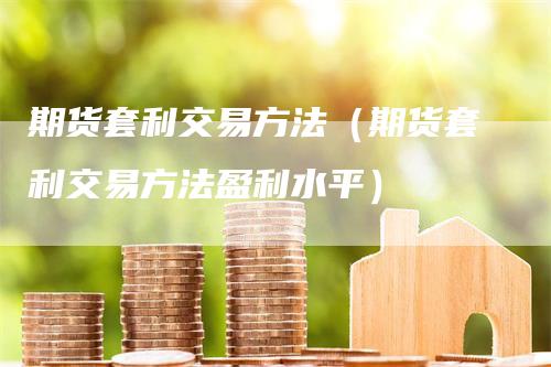 期货套利交易方法（期货套利交易方法盈利水平）