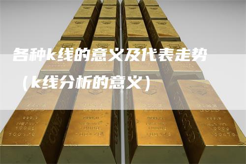 各种k线的意义及代表走势（k线分析的意义）