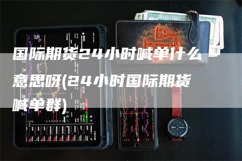 国际期货24小时喊单什么意思呀(24小时国际期货喊单群)