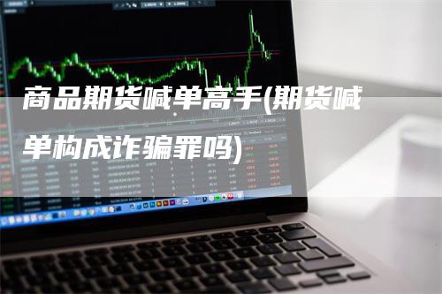 商品期货喊单高手(期货喊单构成诈骗罪吗)