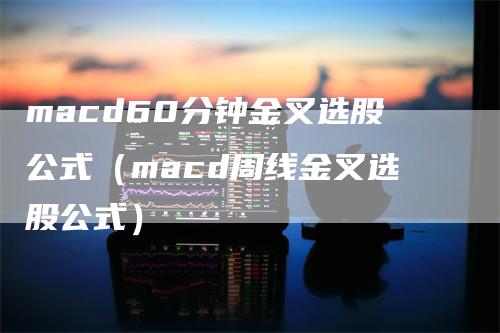 macd60分钟金叉选股公式（macd周线金叉选股公式）