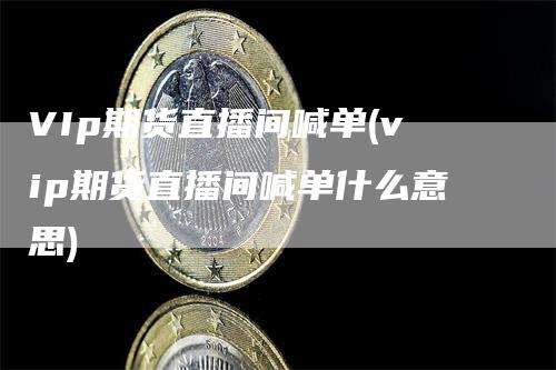 VIp期货直播间喊单(vip期货直播间喊单什么意思)