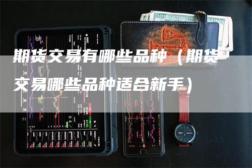 期货交易有哪些品种（期货交易哪些品种适合新手）