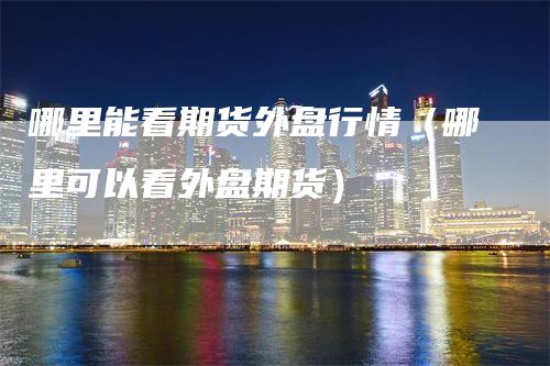哪里能看期货外盘行情（哪里可以看外盘期货）