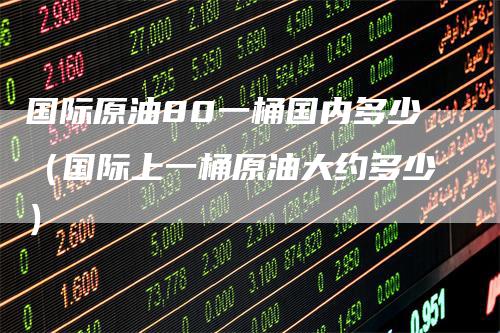 国际原油80一桶国内多少（国际上一桶原油大约多少）