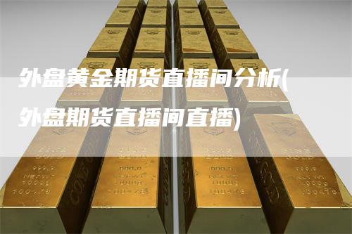 外盘黄金期货直播间分析(外盘期货直播间直播)