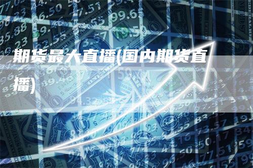 期货最大直播(国内期货直播)