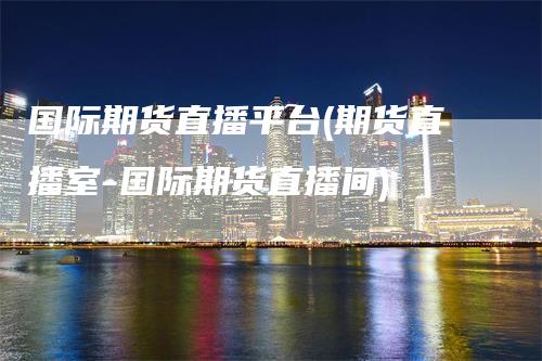 国际期货直播平台(期货直播室-国际期货直播间)