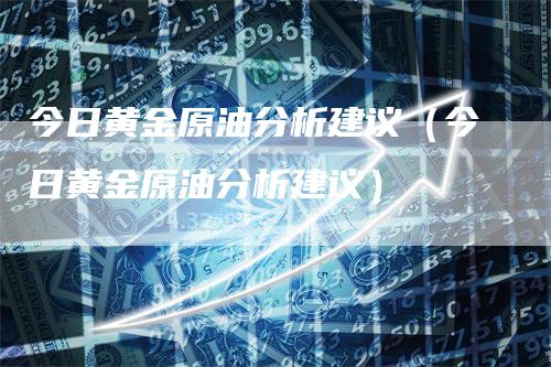 今日黄金原油分析建议（今日黄金原油分析建议）