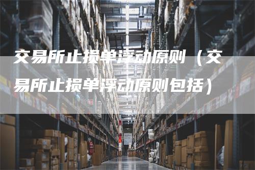交易所止损单浮动原则（交易所止损单浮动原则包括）