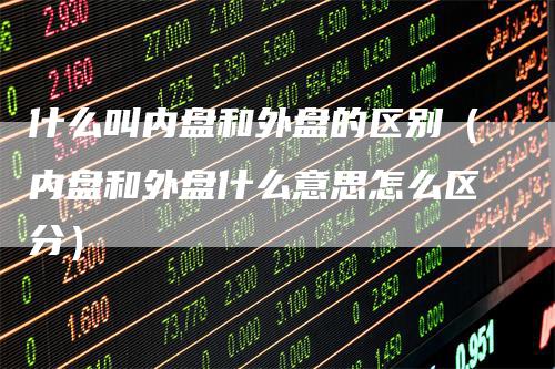 什么叫内盘和外盘的区别（内盘和外盘什么意思怎么区分）