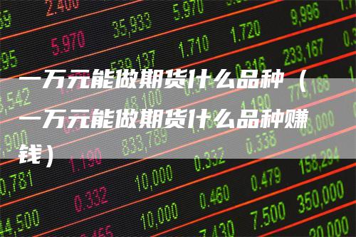 一万元能做期货什么品种（一万元能做期货什么品种赚钱）