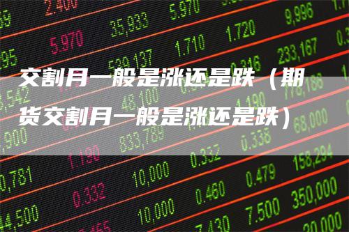 交割月一般是涨还是跌（期货交割月一般是涨还是跌）