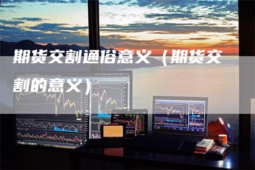 期货交割通俗意义（期货交割的意义）