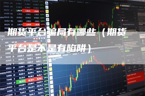 期货平台骗局有哪些(期货平台是不是有陷阱)-新惠期货