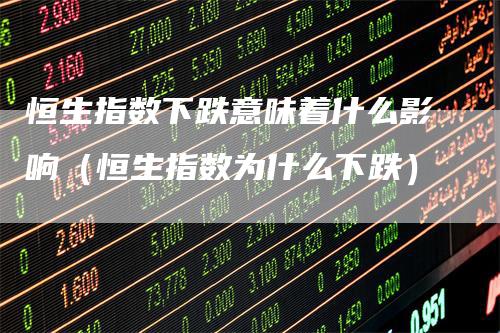 恒生指数下跌意味着什么影响（恒生指数为什么下跌）