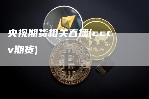 央视期货相关直播(cctv期货)