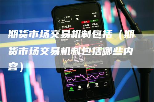 期货市场交易机制包括（期货市场交易机制包括哪些内容）