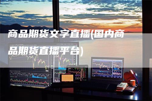 商品期货文字直播(国内商品期货直播平台)
