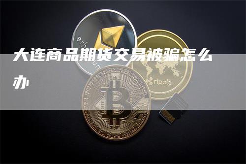 大连商品期货交易被骗怎么办