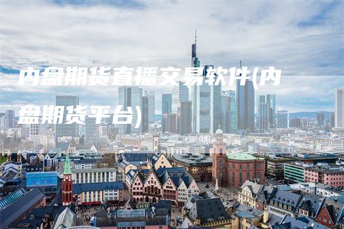 内盘期货直播交易软件(内盘期货平台)